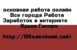 основная работа онлайн - Все города Работа » Заработок в интернете   . Крым,Гаспра